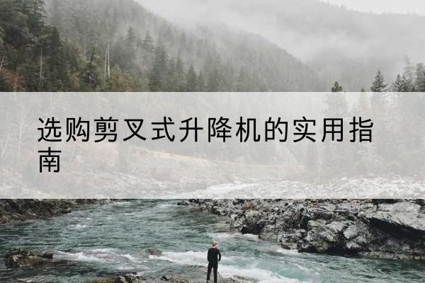 科尔沁剪叉式升降机怎么选-选购剪叉式升降机的实用指南