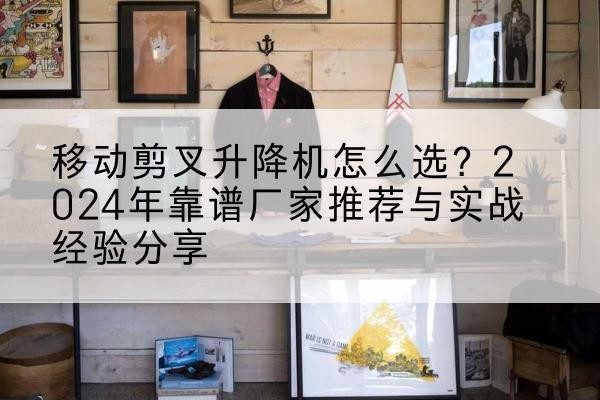 科尔沁升降平台厂家推荐-移动剪叉升降机怎么选?2024年靠谱厂家推荐与实战经验分享
