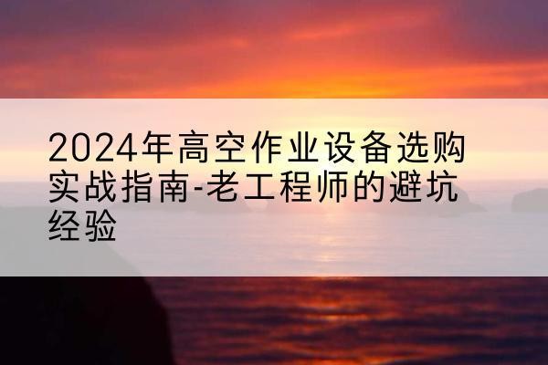科尔沁高空作业升降机厂家推荐-2024年高空作业设备选购实战指南-老工程师的避坑经验