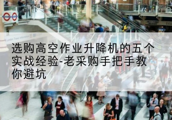 科尔沁高空作业升降机厂家-选购高空作业升降机的五个实战经验-老采购手把手教你避坑