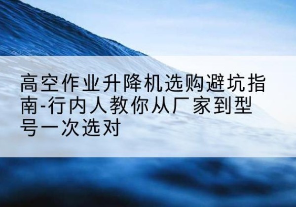 科尔沁升降平台厂家-高空作业升降机选购避坑指南-行内人教你从厂家到型号一次选对