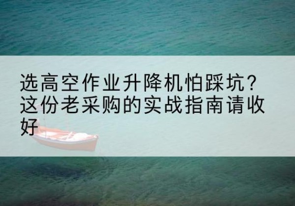 科尔沁高空作业升降机厂家推荐-选高空作业升降机怕踩坑？这份老采购的实战指南请收好