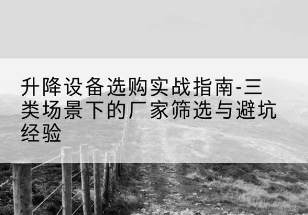 科尔沁移动式升降机厂家推荐-升降设备选购实战指南-三类场景下的厂家筛选与避坑经验