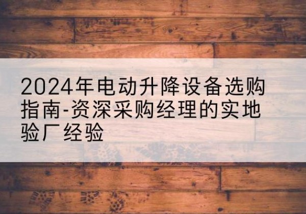 科尔沁电动剪叉升降平台厂家-2024年电动升降设备选购指南-资深采购经理的实地验厂经验