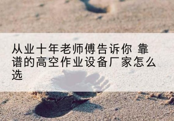 科尔沁高空作业升降机厂家推荐-从业十年老师傅告诉你 靠谱的高空作业设备厂家怎么选