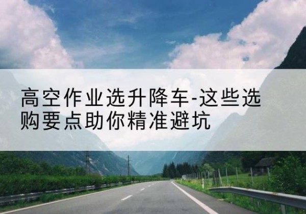 科尔沁升降车厂家-高空作业选升降车-这些选购要点助你*避坑