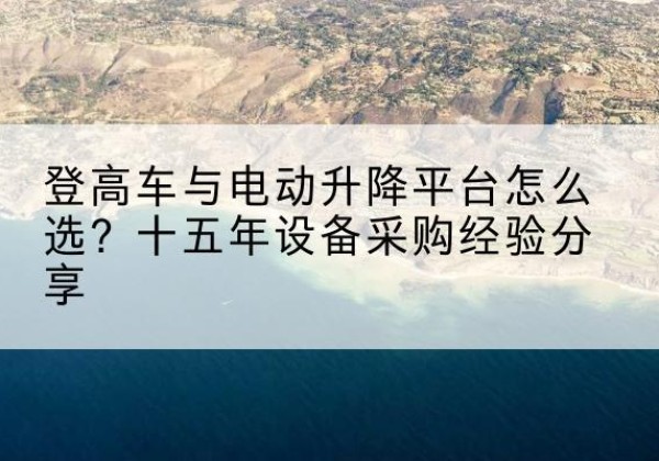 科尔沁登高车厂家厂家-登高车与电动升降平台怎么选？十五年设备采购经验分享