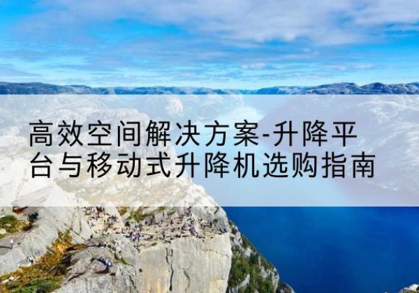 科尔沁升降平台厂家-*空间解决方案-升降平台与移动式升降机选购指南