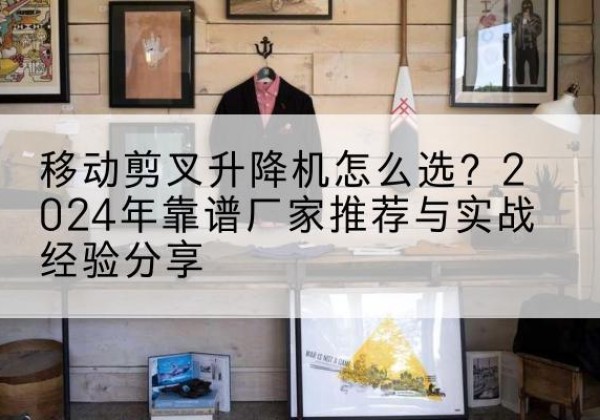 科尔沁升降平台厂家推荐-移动剪叉升降机怎么选？2024年靠谱厂家推荐与实战经验分享