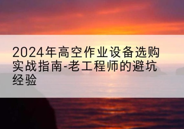 科尔沁高空作业升降机厂家推荐-2024年高空作业设备选购实战指南-老工程师的避坑经验